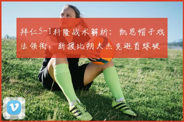 拜仁5-1科隆战术解析：凯恩帽子戏法领衔，新援比朔夫杰克逊首球破门