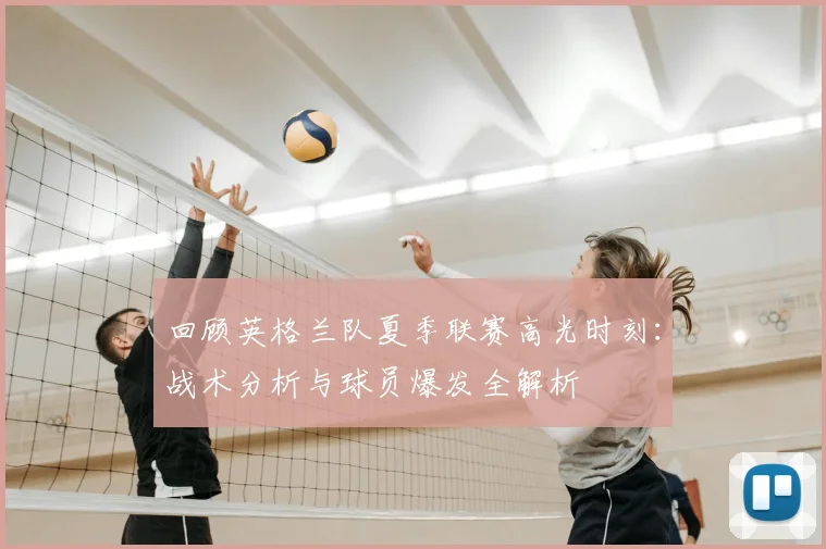 回顾英格兰队夏季联赛高光时刻:战术分析与球员爆发全解析