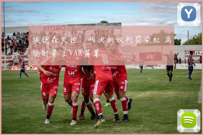 埃德森失控！两次抗议判罚染红 离场时拳击VAR屏幕