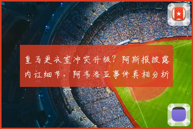 皇马更衣室冲突升级?阿斯报披露内讧细节,阿韦洛亚事件真相分析
