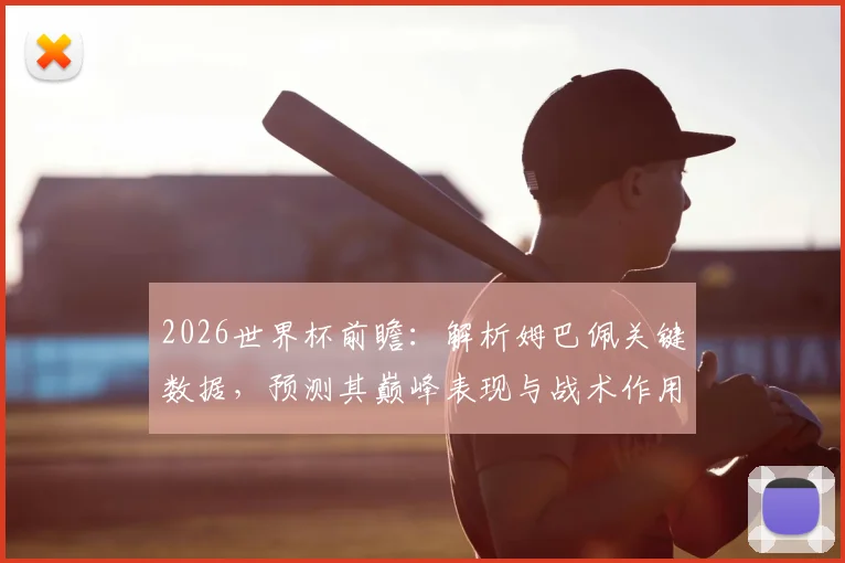 2026世界杯前瞻：解析姆巴佩关键数据，预测其巅峰表现与战术作用