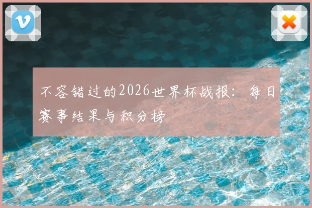 不容错过的2026世界杯战报：每日赛事结果与积分榜