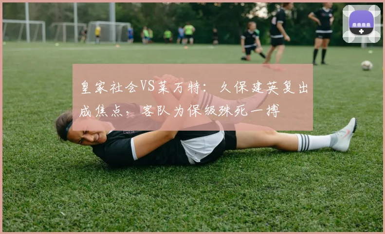 皇家社会VS莱万特：久保建英复出成焦点，客队为保级殊死一搏
