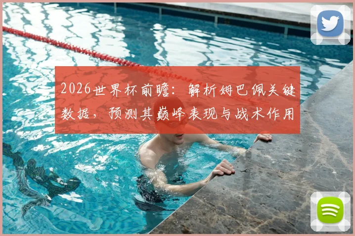 2026世界杯前瞻：解析姆巴佩关键数据，预测其巅峰表现与战术作用