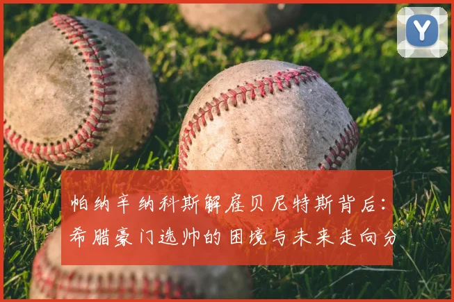 帕纳辛纳科斯解雇贝尼特斯背后：希腊豪门选帅的困境与未来走向分析