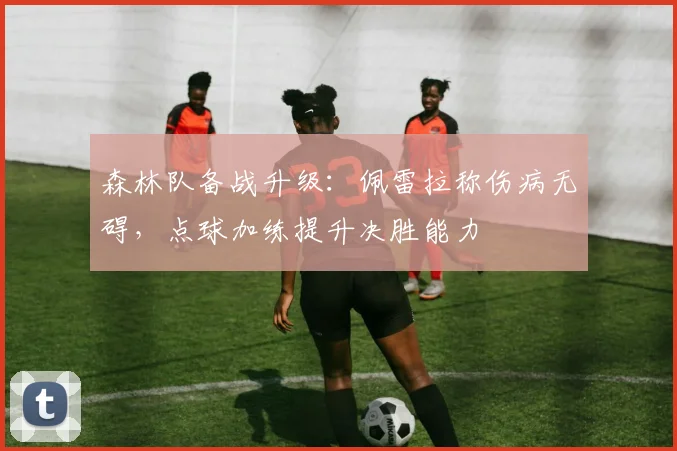 森林队备战升级:佩雷拉称伤病无碍,点球加练提升决胜能力