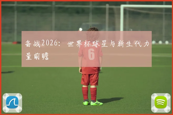 备战2026：世界杯球星与新生代力量前瞻