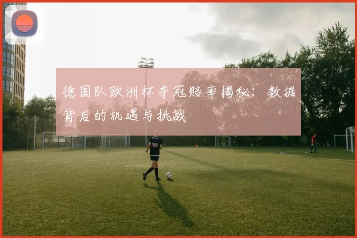 德国队欧洲杯夺冠赔率揭秘：数据背后的机遇与挑战
