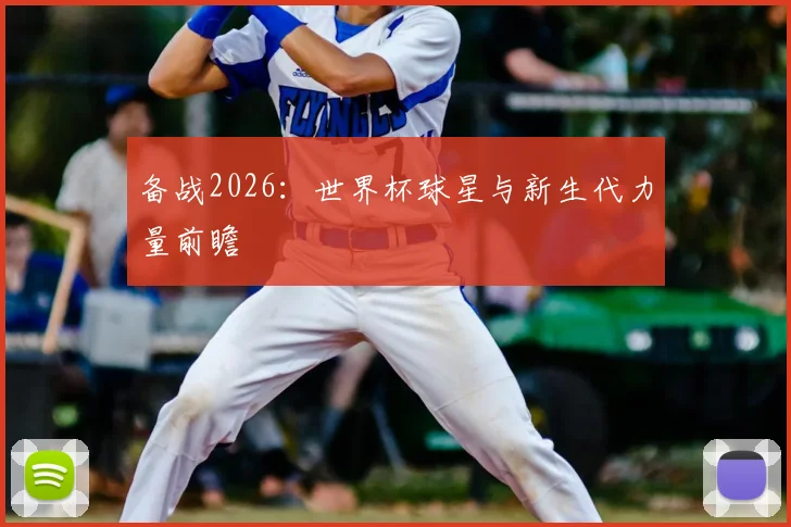 备战2026:世界杯球星与新生代力量前瞻