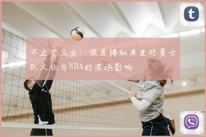 不止于三分：深度揭秘库里对勇士队文化与NBA的深远影响