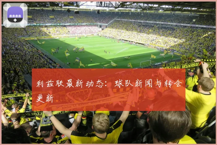 利兹联最新动态：球队新闻与转会更新