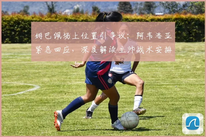 姆巴佩场上位置引争议:阿韦洛亚紧急回应,深度解读主帅战术安排考量