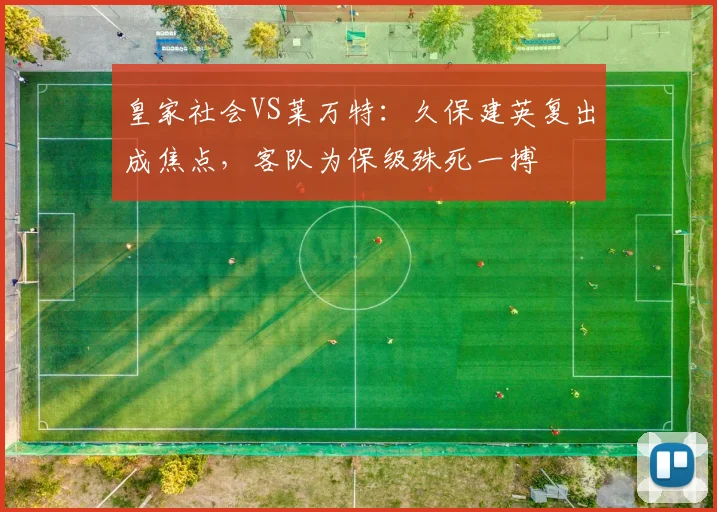 皇家社会VS莱万特:久保建英复出成焦点,客队为保级殊死一搏