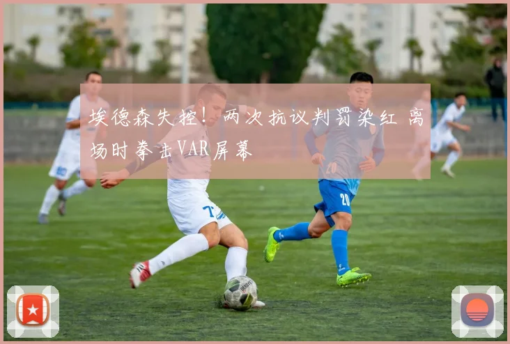 埃德森失控！两次抗议判罚染红 离场时拳击VAR屏幕