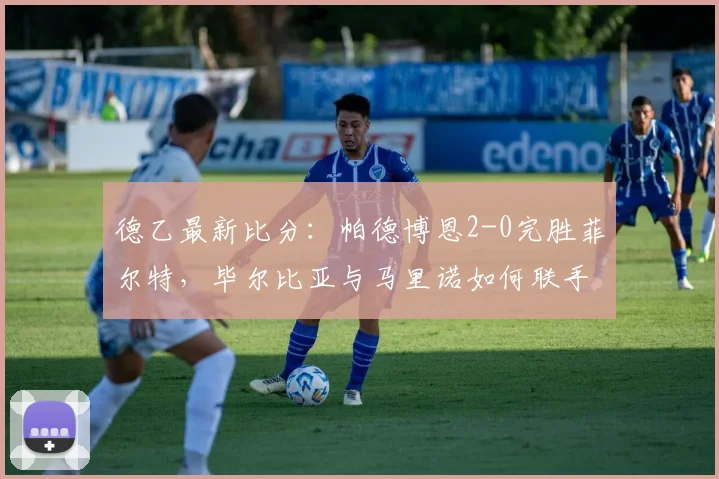 德乙最新比分：帕德博恩2-0完胜菲尔特，毕尔比亚与马里诺如何联手破门？