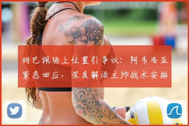 姆巴佩场上位置引争议：阿韦洛亚紧急回应，深度解读主帅战术安排考量