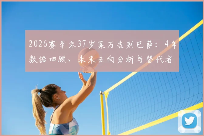 2026赛季末37岁莱万告别巴萨:4年数据回顾、未来去向分析与替代者传闻汇总