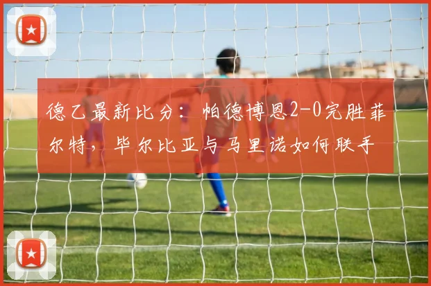 德乙最新比分：帕德博恩2-0完胜菲尔特，毕尔比亚与马里诺如何联手破门？