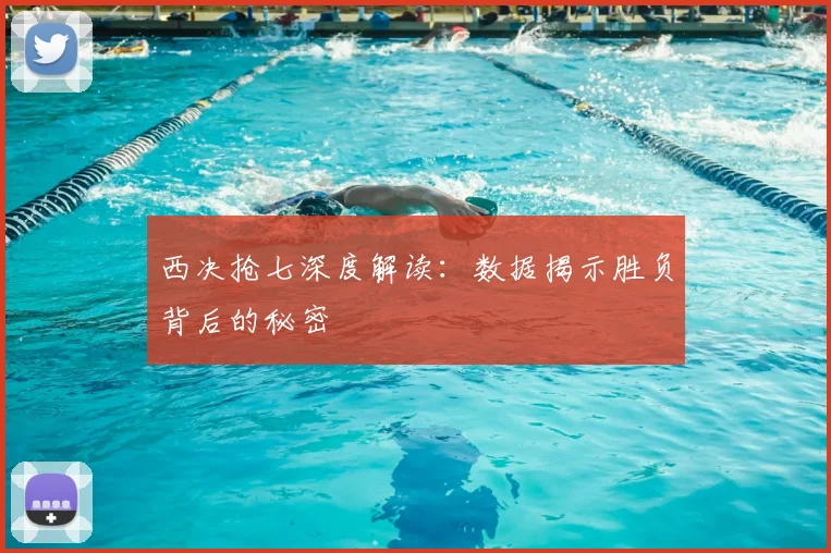 西决抢七深度解读:数据揭示胜负背后的秘密
