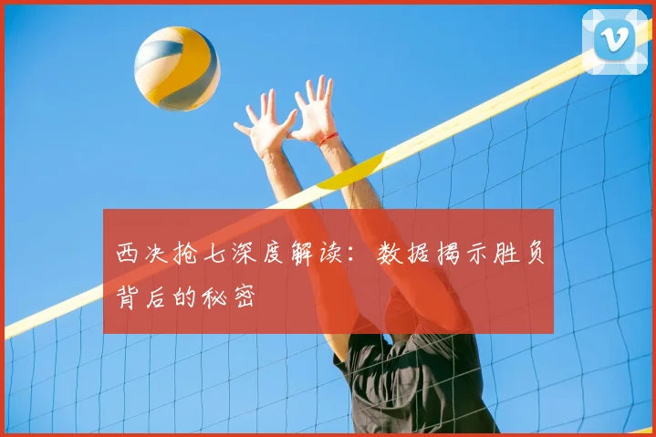 西决抢七深度解读:数据揭示胜负背后的秘密